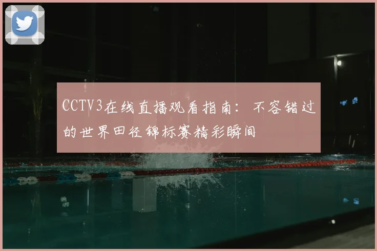 CCTV3在线直播观看指南：不容错过的世界田径锦标赛精彩瞬间