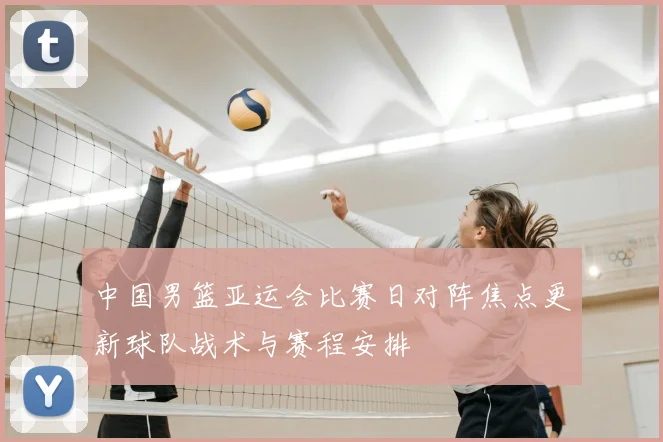 中国男篮亚运会比赛日对阵焦点更新球队战术与赛程安排