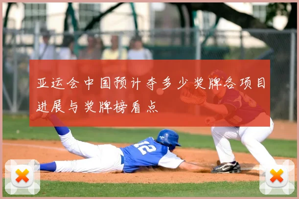 亚运会中国预计夺多少奖牌各项目进展与奖牌榜看点