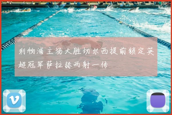 利物浦主场大胜切尔西提前锁定英超冠军萨拉赫两射一传