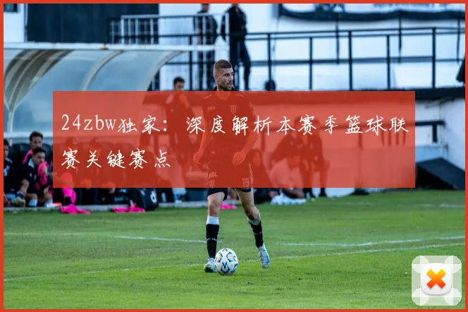 24zbw独家：深度解析本赛季篮球联赛关键赛点