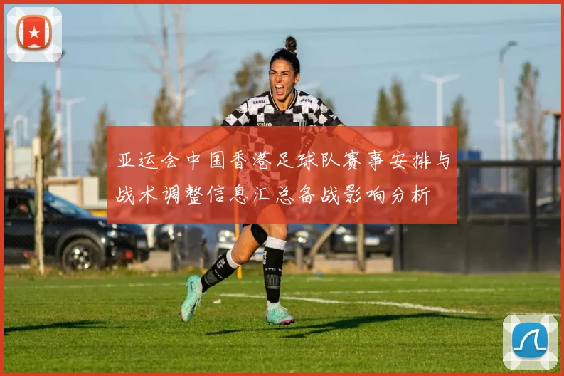 亚运会中国香港足球队赛事安排与战术调整信息汇总备战影响分析