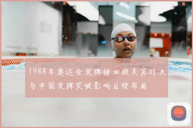 1988年奥运会奖牌榜回顾美苏对决与中国奖牌突破影响后续布局