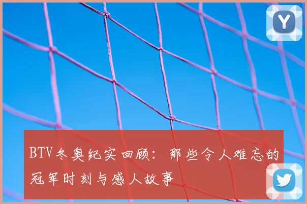 BTV冬奥纪实回顾：那些令人难忘的冠军时刻与感人故事