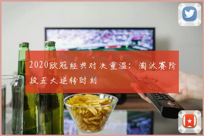 2020欧冠经典对决重温：淘汰赛阶段五大逆转时刻