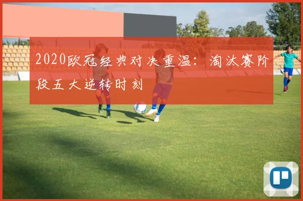 2020欧冠经典对决重温：淘汰赛阶段五大逆转时刻