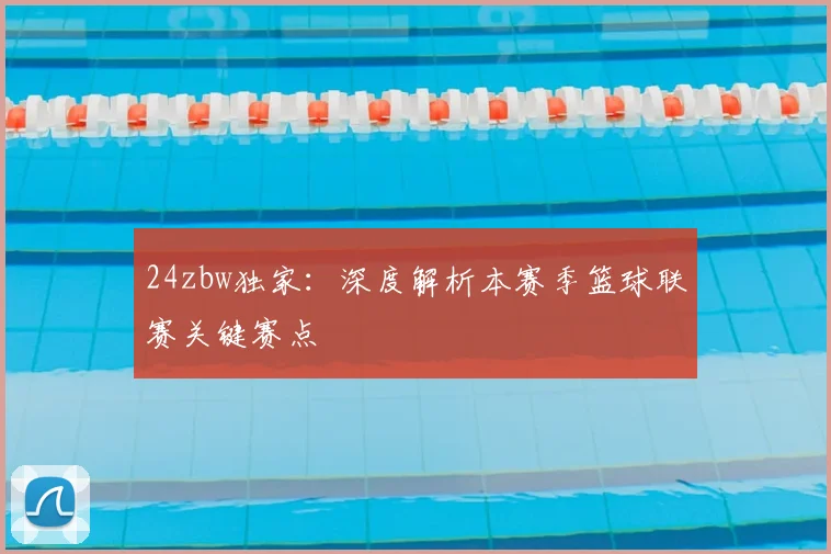 24zbw独家：深度解析本赛季篮球联赛关键赛点