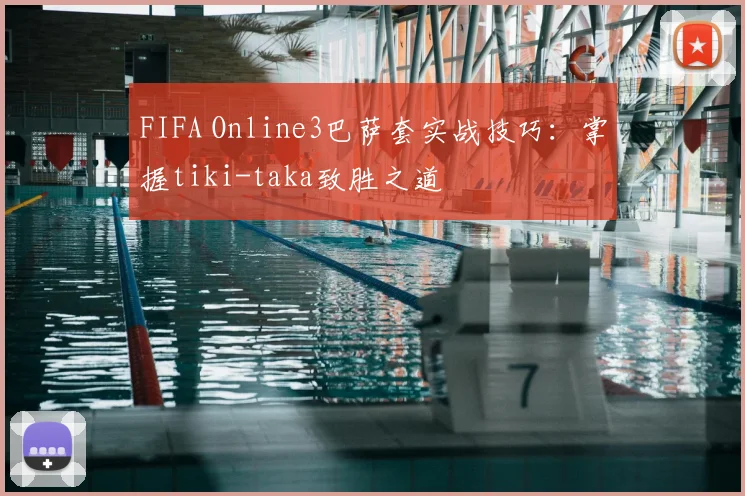 FIFA Online3巴萨套实战技巧：掌握tiki-taka致胜之道