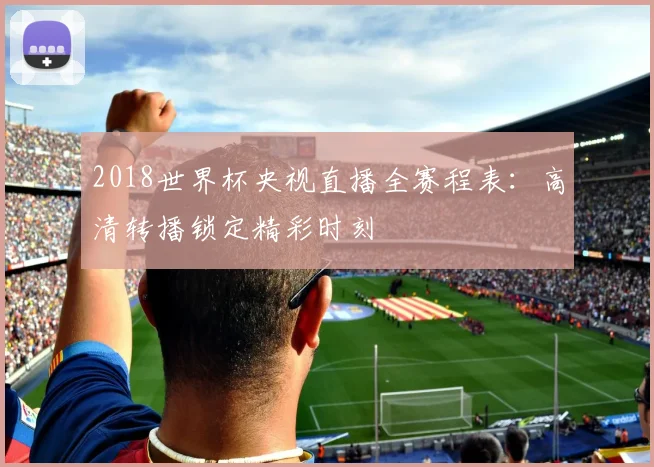 2018世界杯央视直播全赛程表：高清转播锁定精彩时刻