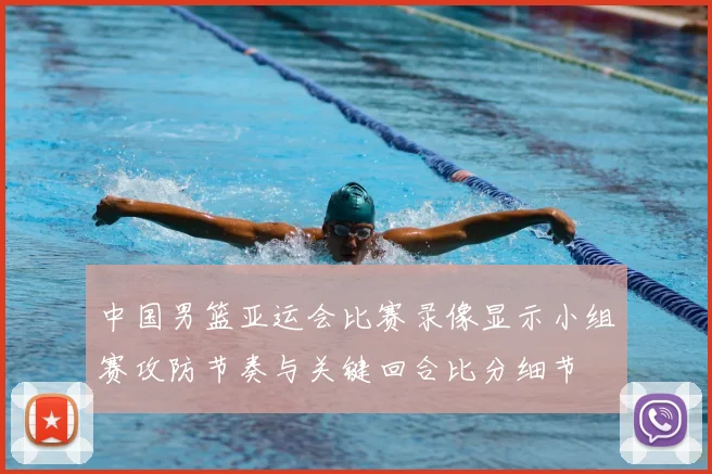 中国男篮亚运会比赛录像显示小组赛攻防节奏与关键回合比分细节