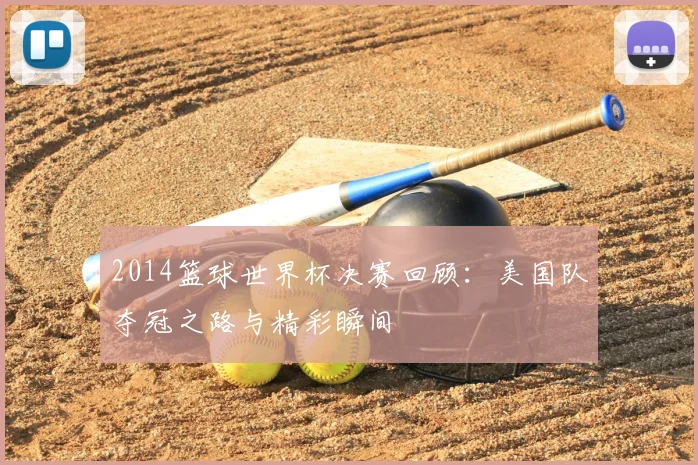 2014篮球世界杯决赛回顾：美国队夺冠之路与精彩瞬间