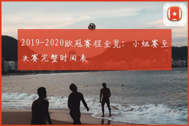 2019-2020欧冠赛程全览：小组赛至决赛完整时间表