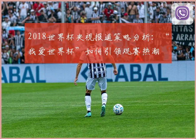 2018世界杯央视报道策略分析：“我爱世界杯”如何引领观赛热潮